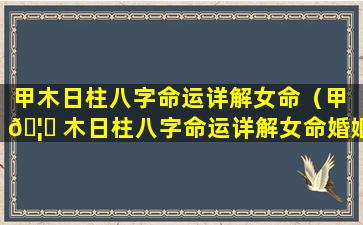 甲木日柱八字命运详解女命（甲 🦅 木日柱八字命运详解女命婚姻）